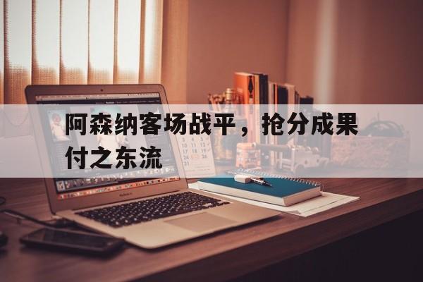 开云APP-包含阿森纳客场战平，抢分成果付之东流的词条