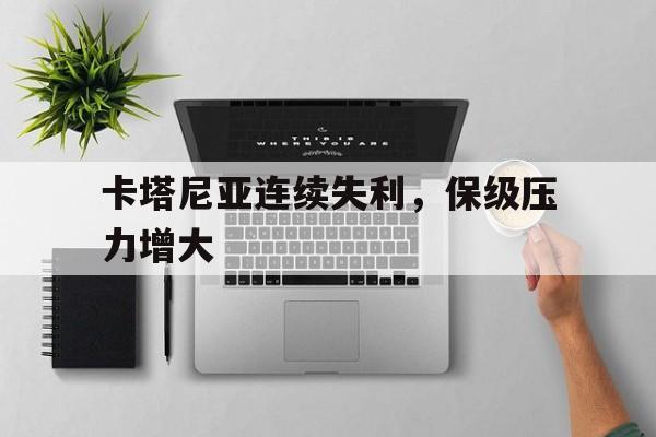 开云体育平台APP-关于卡塔尼亚连续失利，保级压力增大的信息
